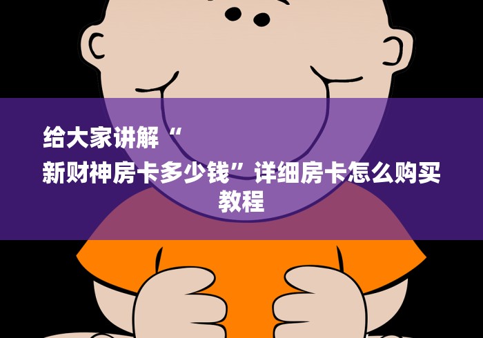 给大家讲解“
新财神房卡多少钱”详细房卡怎么购买教程