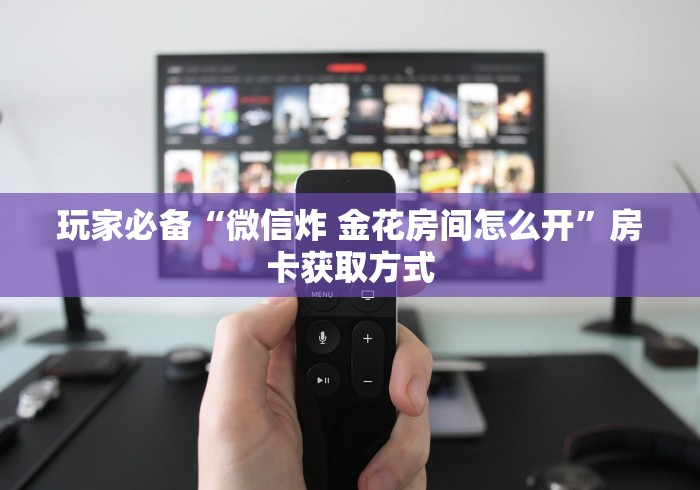 玩家必备“微信炸 金花房间怎么开”房卡获取方式