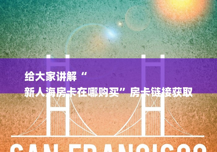 给大家讲解“
新人海房卡在哪购买”房卡链接获取