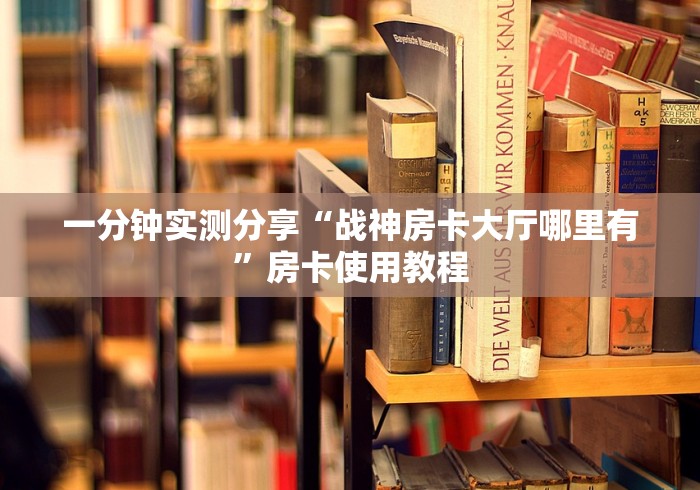一分钟实测分享“战神房卡大厅哪里有”房卡使用教程