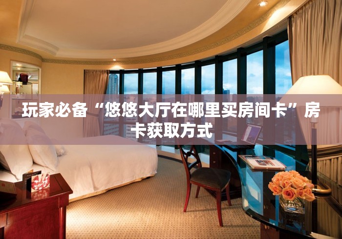 玩家必备“悠悠大厅在哪里买房间卡”房卡获取方式