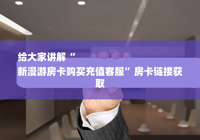 给大家讲解“
新漫游房卡购买充值客服”房卡链接获取