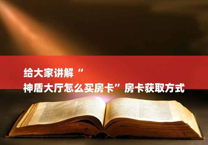 给大家讲解“
神盾大厅怎么买房卡”房卡获取方式