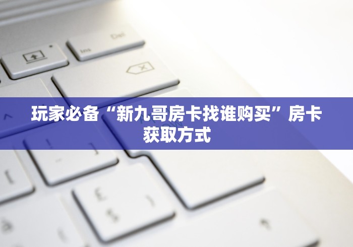 玩家必备“新九哥房卡找谁购买”房卡获取方式