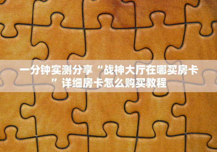 一分钟实测分享“战神大厅在哪买房卡”详细房卡怎么购买教程