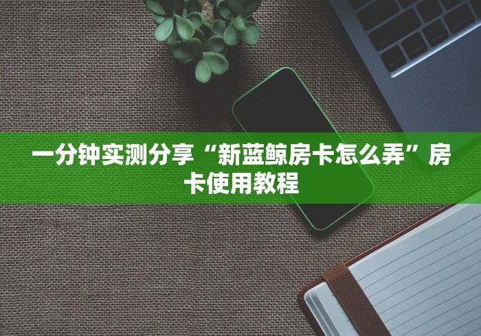 一分钟实测分享“新蓝鲸房卡怎么弄”房卡使用教程