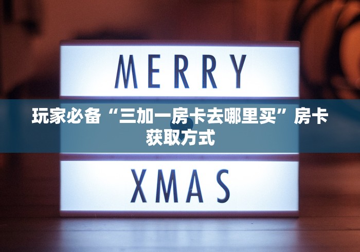 玩家必备“三加一房卡去哪里买”房卡获取方式