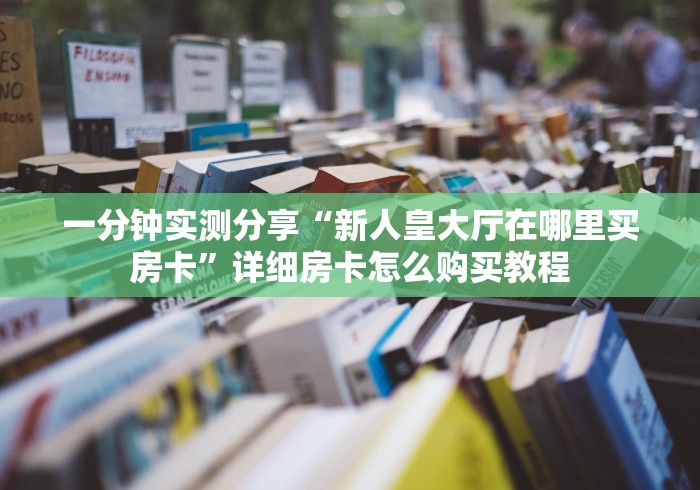 一分钟实测分享“新人皇大厅在哪里买房卡”详细房卡怎么购买教程