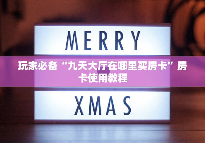 玩家必备“九天大厅在哪里买房卡”房卡使用教程 玩家必备“九天大厅在哪里买房卡”房卡使用教程