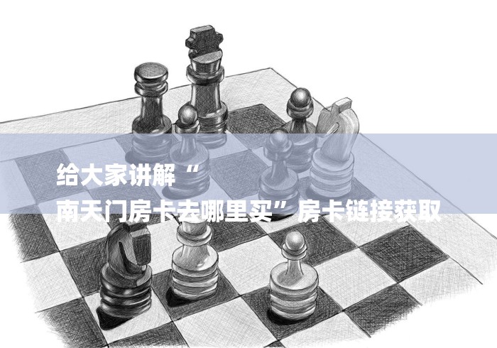 给大家讲解“
南天门房卡去哪里买”房卡链接获取 给大家讲解“
南天门房卡去哪里买”房卡链接获取