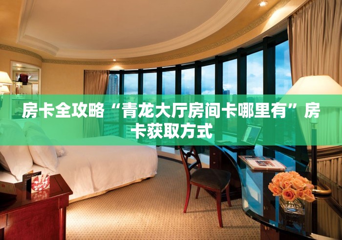 房卡全攻略“青龙大厅房间卡哪里有”房卡获取方式