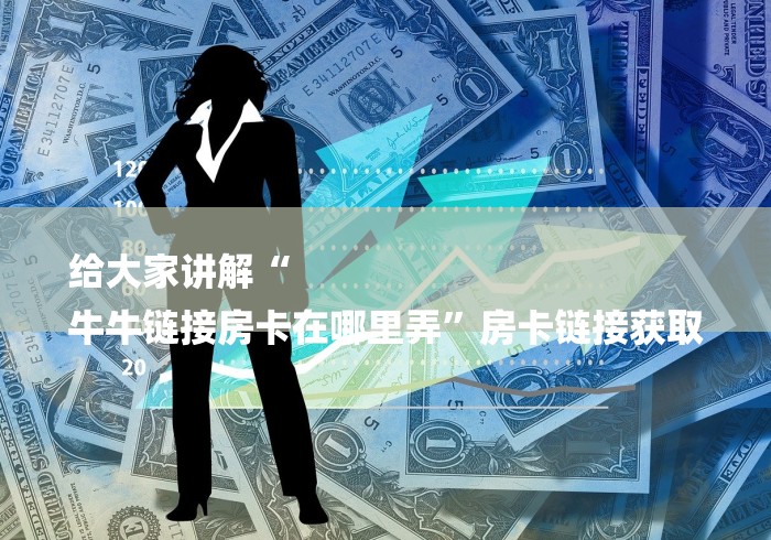 给大家讲解“
牛牛链接房卡在哪里弄”房卡链接获取