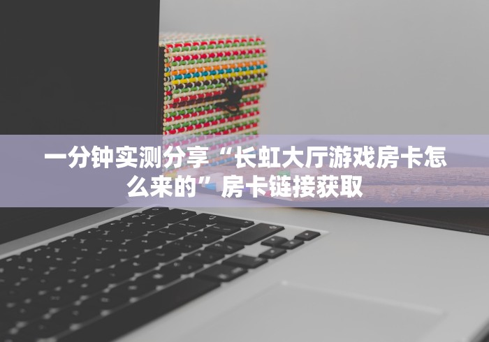一分钟实测分享“长虹大厅游戏房卡怎么来的”房卡链接获取