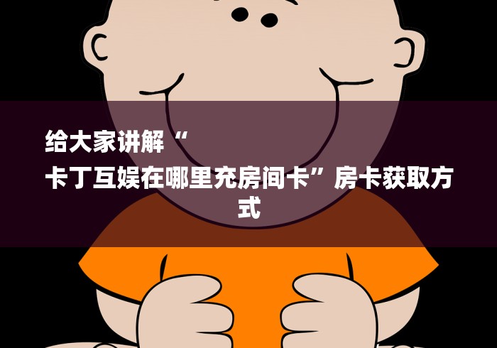 给大家讲解“
卡丁互娱在哪里充房间卡”房卡获取方式