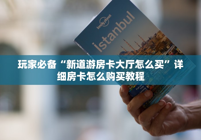 玩家必备“新道游房卡大厅怎么买”详细房卡怎么购买教程 玩家必备“新道游房卡大厅怎么买”详细房卡怎么购买教程