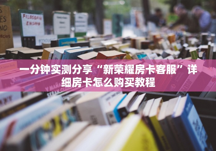 一分钟实测分享“新荣耀房卡客服”详细房卡怎么购买教程