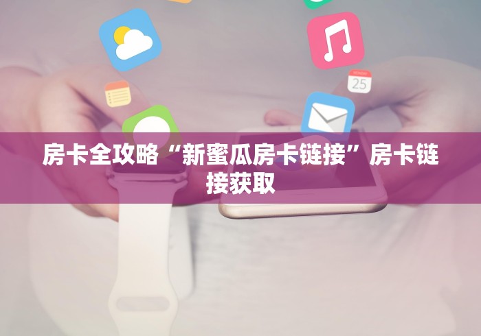房卡全攻略“新蜜瓜房卡链接”房卡链接获取