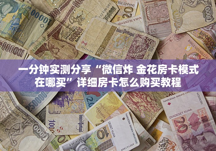 一分钟实测分享“微信炸 金花房卡模式在哪买”详细房卡怎么购买教程 一分钟实测分享“微信炸 金花房卡模式在哪买”详细房卡怎么购买教程