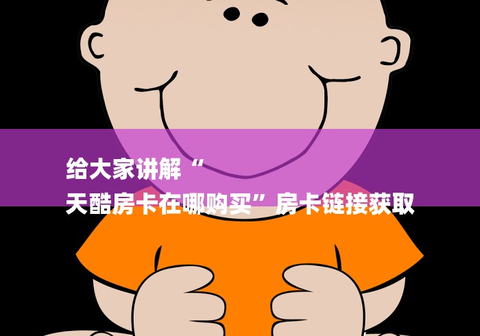 给大家讲解“
天酷房卡在哪购买”房卡链接获取