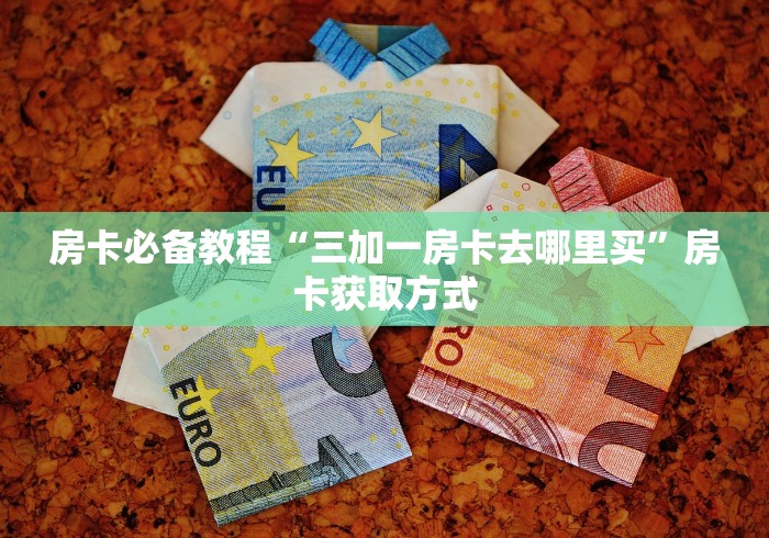 房卡必备教程“三加一房卡去哪里买”房卡获取方式