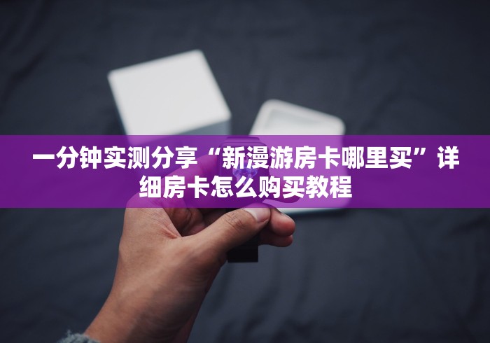 一分钟实测分享“新漫游房卡哪里买”详细房卡怎么购买教程