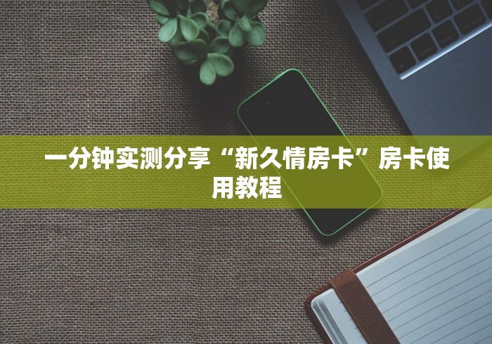 一分钟实测分享“新久情房卡”房卡使用教程 一分钟实测分享“新久情房卡”房卡使用教程