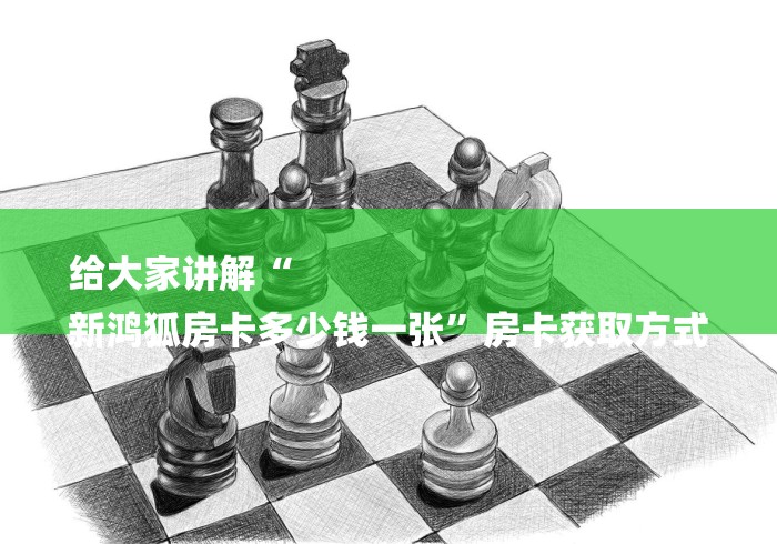 给大家讲解“
新鸿狐房卡多少钱一张”房卡获取方式