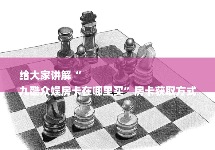 给大家讲解“
九酷众娱房卡在哪里买”房卡获取方式