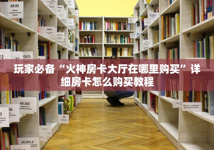 玩家必备“火神房卡大厅在哪里购买”详细房卡怎么购买教程 玩家必备“火神房卡大厅在哪里购买”详细房卡怎么购买教程