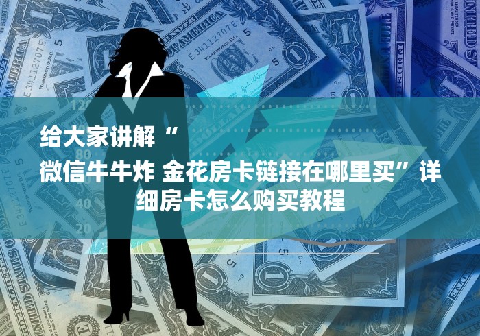 给大家讲解“
微信牛牛炸 金花房卡链接在哪里买”详细房卡怎么购买教程 给大家讲解“
微信牛牛炸 金花房卡链接在哪里买”详细房卡怎么购买教程