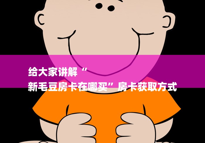 给大家讲解“
新毛豆房卡在哪买”房卡获取方式