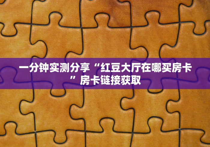 一分钟实测分享“红豆大厅在哪买房卡”房卡链接获取