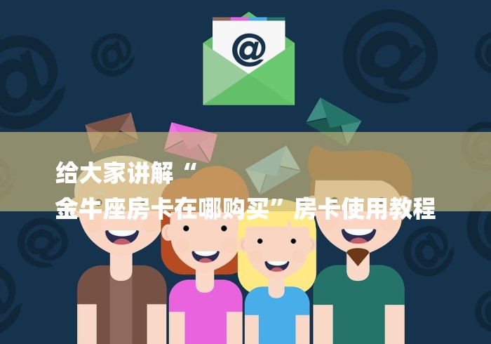 给大家讲解“
金牛座房卡在哪购买”房卡使用教程 给大家讲解“
金牛座房卡在哪购买”房卡使用教程