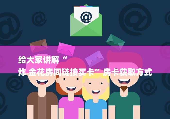 给大家讲解“
炸 金花房间链接买卡”房卡获取方式