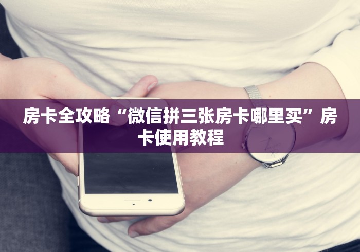 房卡全攻略“微信拼三张房卡哪里买”房卡使用教程