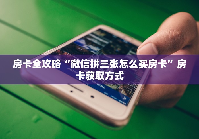 房卡全攻略“微信拼三张怎么买房卡”房卡获取方式