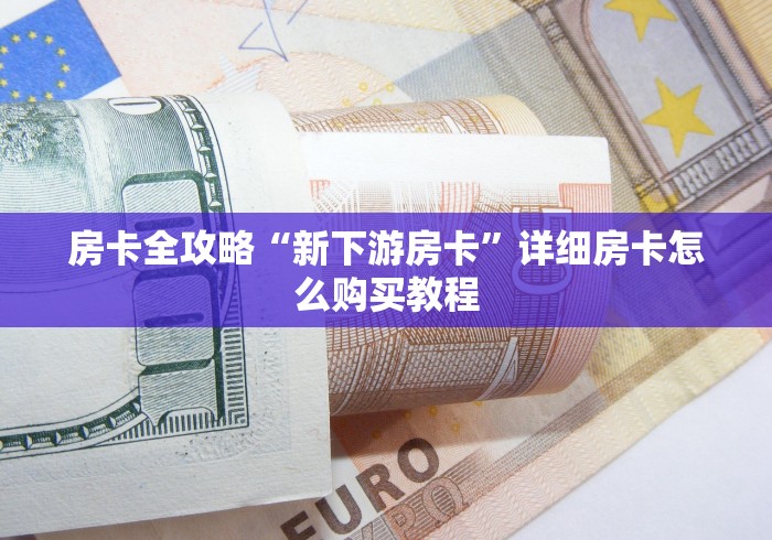 房卡全攻略“新下游房卡”详细房卡怎么购买教程