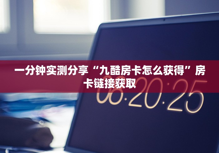 一分钟实测分享“九酷房卡怎么获得”房卡链接获取